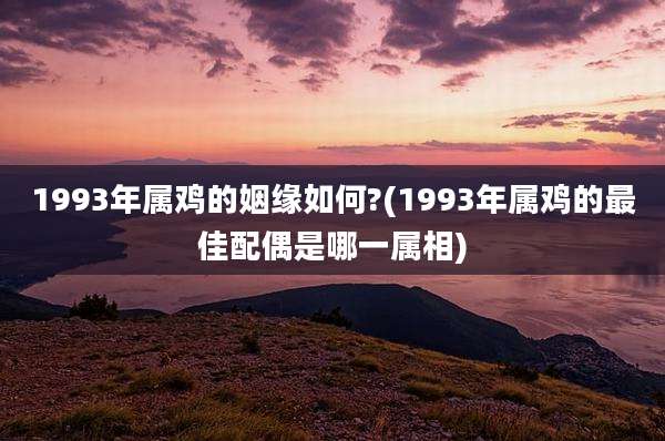 1993年属鸡的姻缘如何?(1993年属鸡的最佳配偶是哪一属相)
