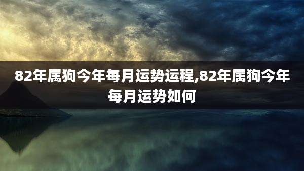 82年属狗今年每月运势运程,82年属狗今年每月运势如何