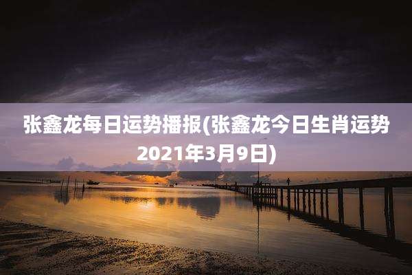 张鑫龙每日运势播报(张鑫龙今日生肖运势2021年3月9日)