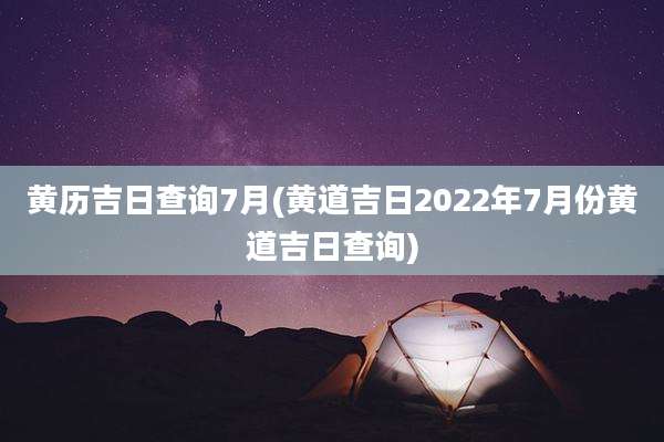 黄历吉日查询7月(黄道吉日2022年7月份黄道吉日查询)