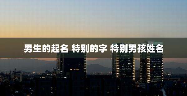 男生的起名 特别的字 特别男孩姓名