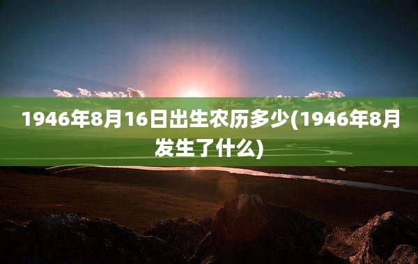 1946年8月16日出生农历多少(1946年8月发生了什么)