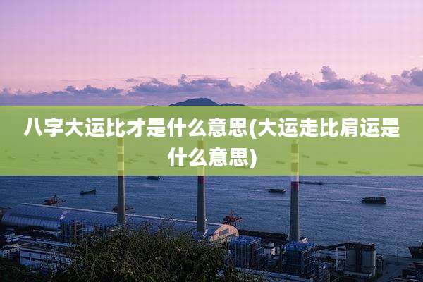 八字大运比才是什么意思(大运走比肩运是什么意思)