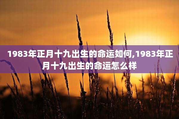 1983年正月十九出生的命运如何,1983年正月十九出生的命运怎么样