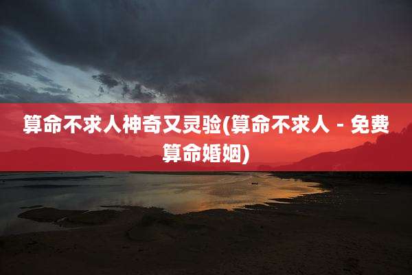 算命不求人神奇又灵验(算命不求人 - 免费算命婚姻)