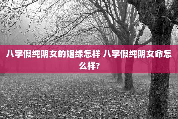 八字假纯阴女的姻缘怎样 八字假纯阴女命怎么样?