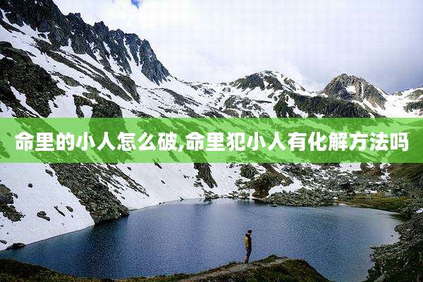 命里的小人怎么破,命里犯小人有化解方法吗