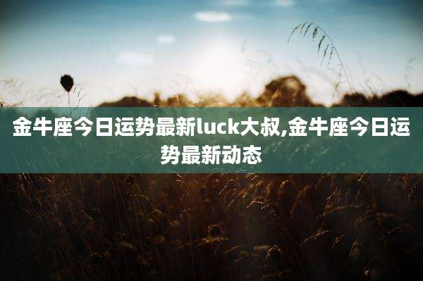 金牛座今日运势最新luck大叔,金牛座今日运势最新动态