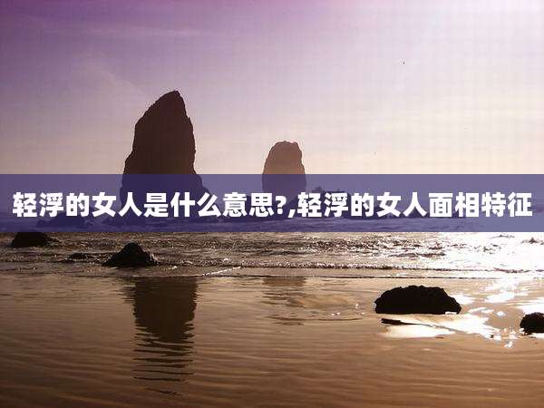 轻浮的女人是什么意思?,轻浮的女人面相特征