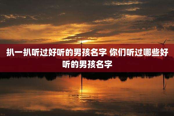 扒一扒听过好听的男孩名字 你们听过哪些好听的男孩名字
