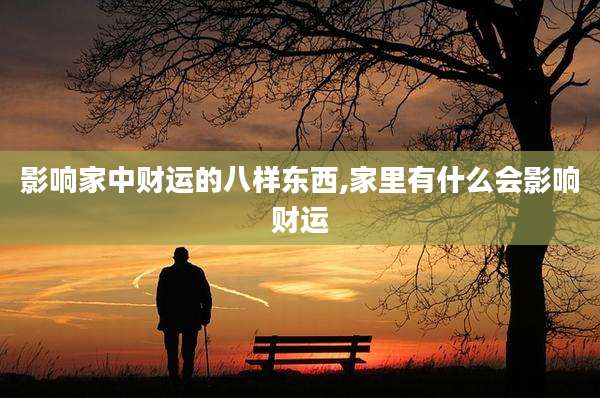 影响家中财运的八样东西,家里有什么会影响财运