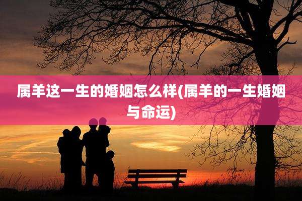 属羊这一生的婚姻怎么样(属羊的一生婚姻与命运)