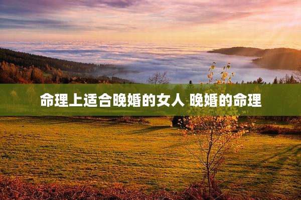 命理上适合晚婚的女人 晚婚的命理