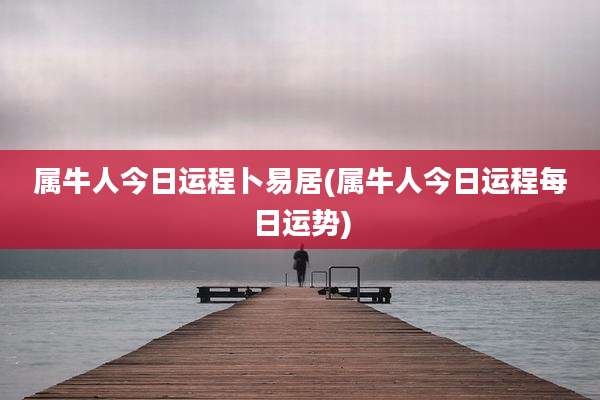 属牛人今日运程卜易居(属牛人今日运程每日运势)