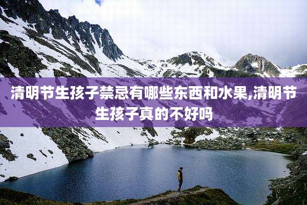 清明节生孩子禁忌有哪些东西和水果,清明节生孩子真的不好吗