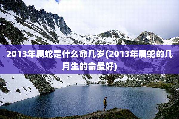 2013年属蛇是什么命几岁(2013年属蛇的几月生的命最好)