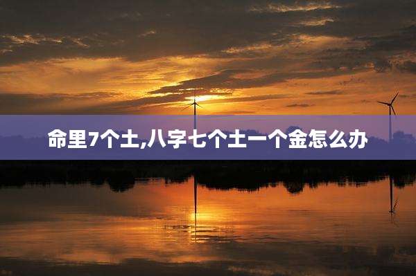 命里7个土,八字七个土一个金怎么办