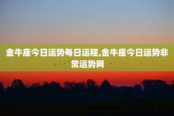 金牛座今日运势每日运程,金牛座今日运势非常运势网