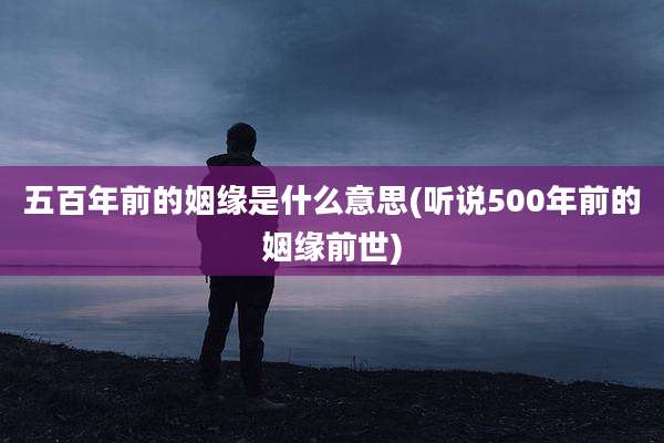 五百年前的姻缘是什么意思(听说500年前的姻缘前世)