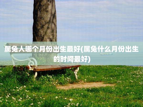 属兔人哪个月份出生最好(属兔什么月份出生的时间最好)