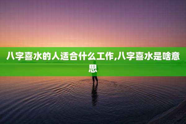 八字喜水的人适合什么工作,八字喜水是啥意思