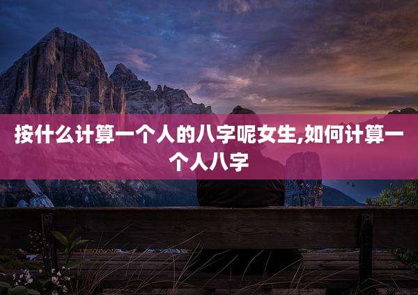 按什么计算一个人的八字呢女生,如何计算一个人八字