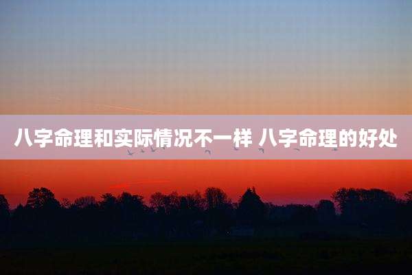 八字命理和实际情况不一样 八字命理的好处