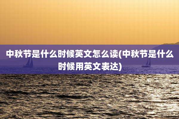 中秋节是什么时候英文怎么读(中秋节是什么时候用英文表达)