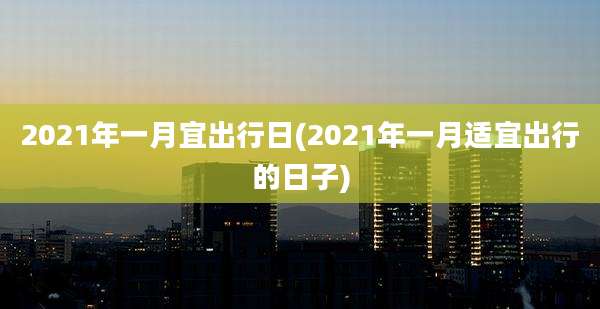 2021年一月宜出行日(2021年一月适宜出行的日子)