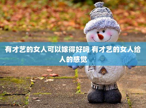 有才艺的女人可以嫁得好吗 有才艺的女人给人的感觉