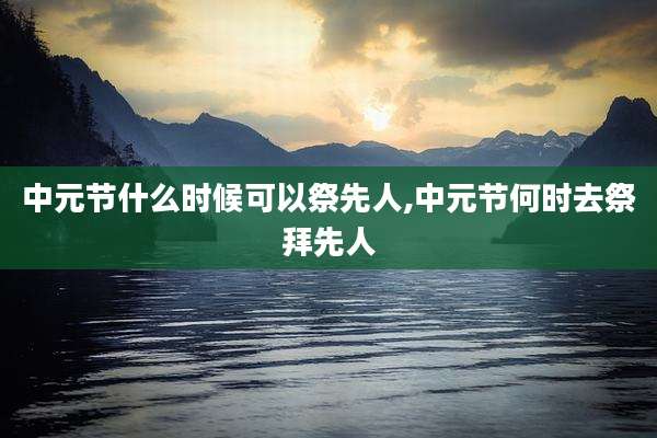 中元节什么时候可以祭先人,中元节何时去祭拜先人