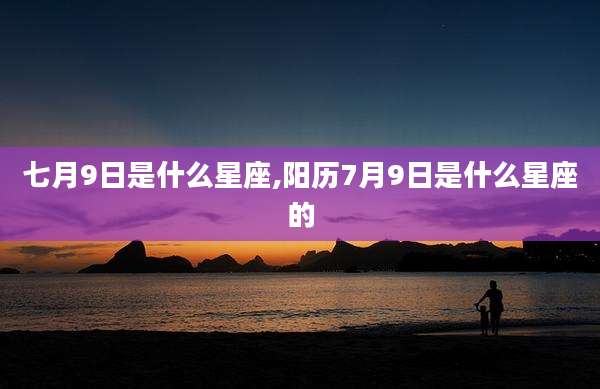 七月9日是什么星座,阳历7月9日是什么星座的