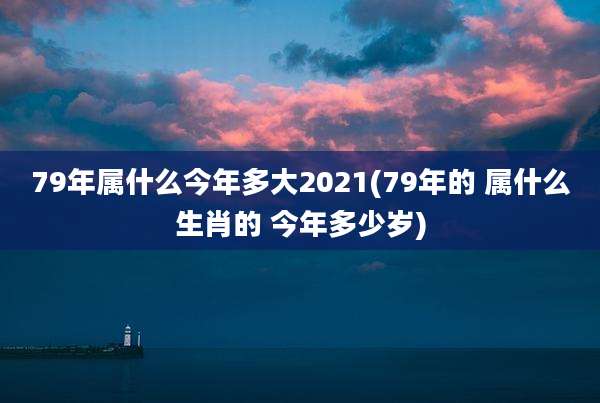 79年属什么今年多大2021(79年的 属什么生肖的 今年多少岁)