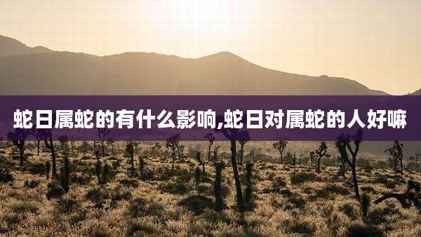蛇日属蛇的有什么影响,蛇日对属蛇的人好嘛