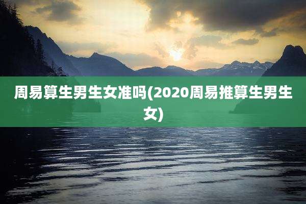 周易算生男生女准吗(2020周易推算生男生女)