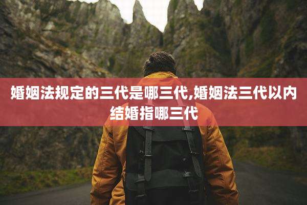 婚姻法规定的三代是哪三代,婚姻法三代以内结婚指哪三代