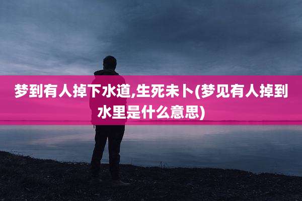 梦到有人掉下水道,生死未卜(梦见有人掉到水里是什么意思)