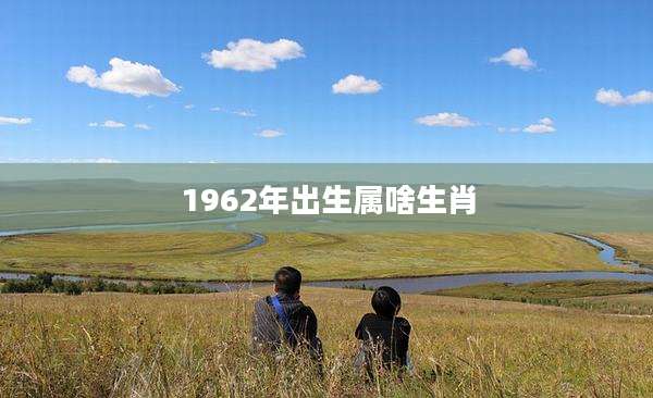 1962年出生属啥生肖