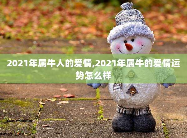 2021年属牛人的爱情,2021年属牛的爱情运势怎么样