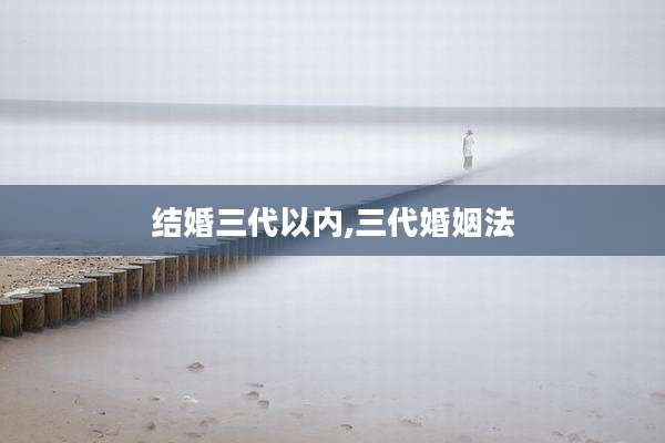 结婚三代以内,三代婚姻法