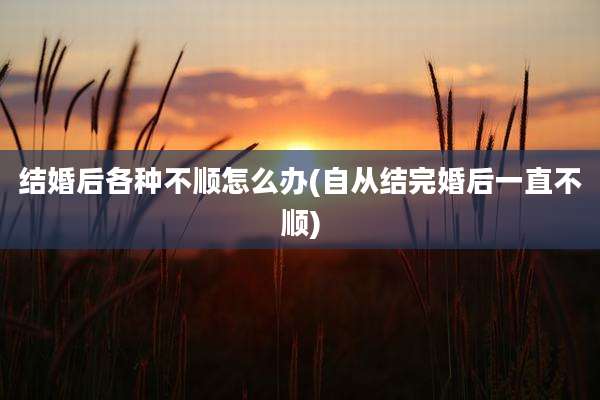 结婚后各种不顺怎么办(自从结完婚后一直不顺)