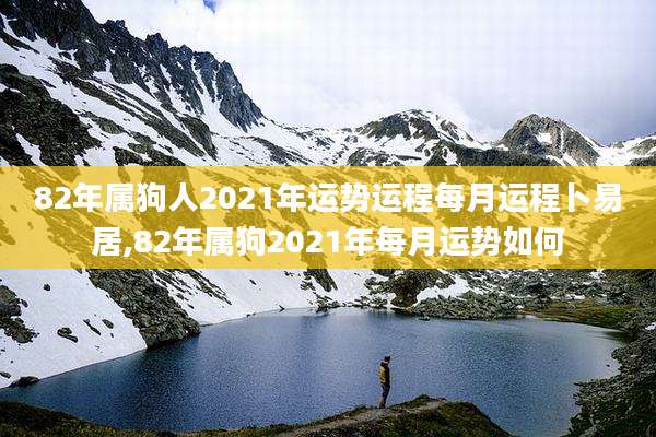 82年属狗人2021年运势运程每月运程卜易居,82年属狗2021年每月运势如何