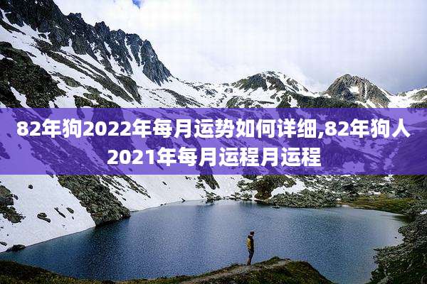 82年狗2022年每月运势如何详细,82年狗人2021年每月运程月运程