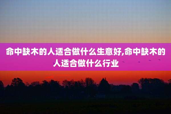 命中缺木的人适合做什么生意好,命中缺木的人适合做什么行业