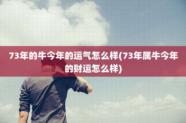 73年的牛今年的运气怎么样(73年属牛今年的财运怎么样)