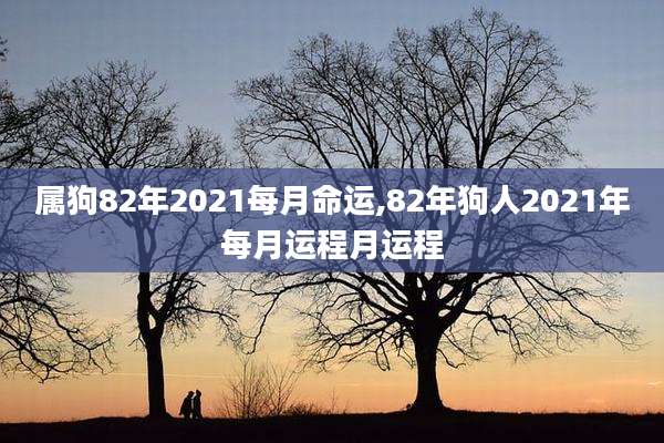 属狗82年2021每月命运,82年狗人2021年每月运程月运程