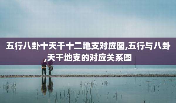 五行八卦十天干十二地支对应图,五行与八卦,天干地支的对应关系图