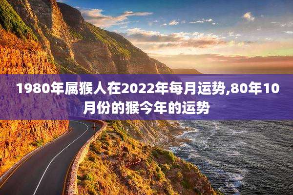 1980年属猴人在2022年每月运势,80年10月份的猴今年的运势