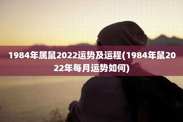 1984年属鼠2022运势及运程(1984年鼠2022年每月运势如何)