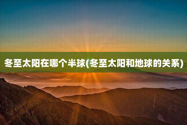冬至太阳在哪个半球(冬至太阳和地球的关系)
